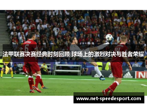 法甲联赛决赛经典时刻回顾 球场上的激烈对决与胜者荣耀